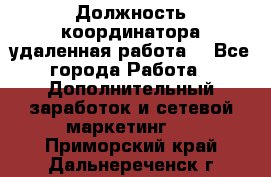 Должность координатора(удаленная работа) - Все города Работа » Дополнительный заработок и сетевой маркетинг   . Приморский край,Дальнереченск г.